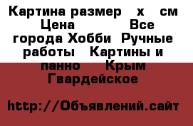 Картина размер 40х60 см › Цена ­ 6 500 - Все города Хобби. Ручные работы » Картины и панно   . Крым,Гвардейское